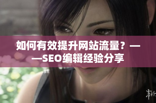 如何有效提升网站流量？——SEO编辑经验分享