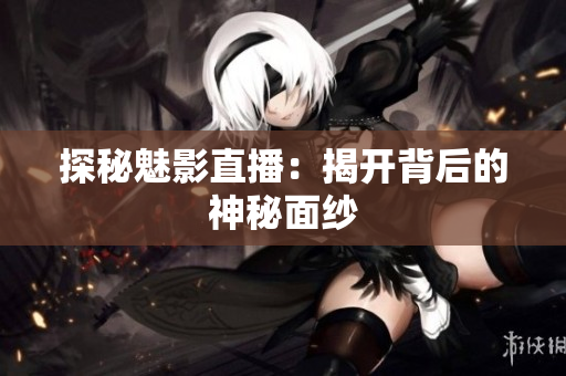探秘魅影直播：揭开背后的神秘面纱