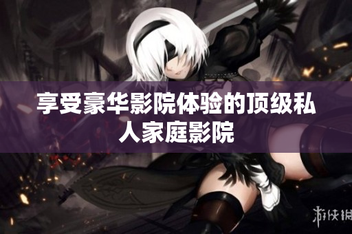 享受豪华影院体验的顶级私人家庭影院