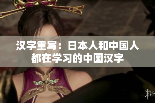 汉字重写：日本人和中国人都在学习的中国汉字
