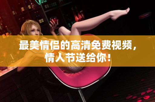 最美情侣的高清免费视频，情人节送给你！