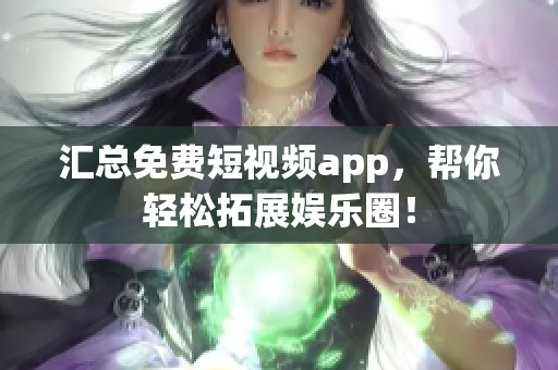 汇总免费短视频app，帮你轻松拓展娱乐圈！