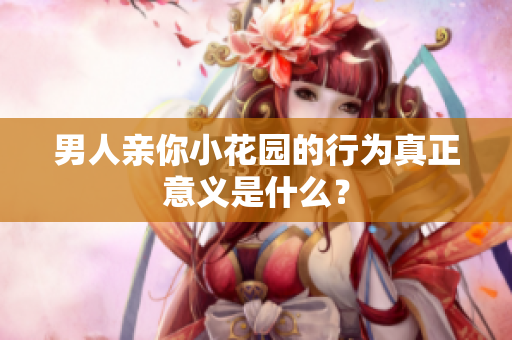 男人亲你小花园的行为真正意义是什么？