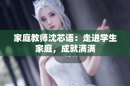 家庭教师沈芯语：走进学生家庭，成就满满