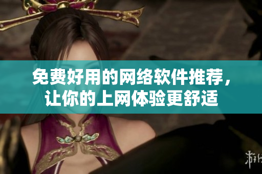 免费好用的网络软件推荐，让你的上网体验更舒适