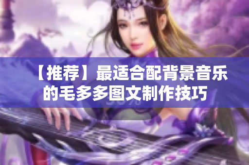 【推荐】最适合配背景音乐的毛多多图文制作技巧