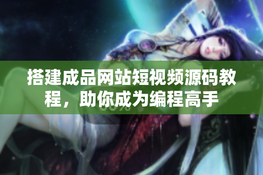 搭建成品网站短视频源码教程，助你成为编程高手