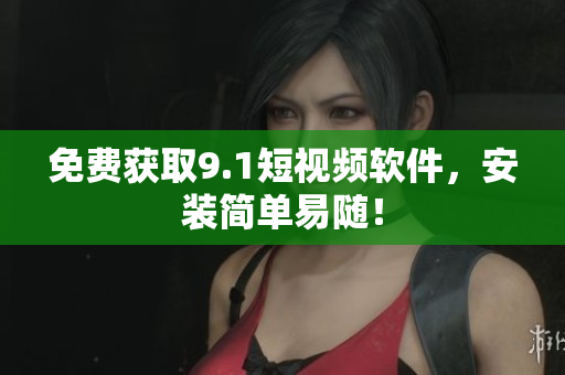 免费获取9.1短视频软件，安装简单易随！