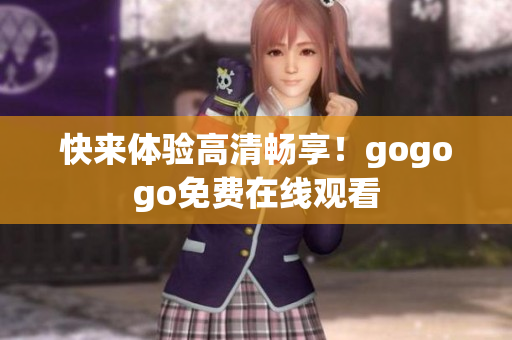 快来体验高清畅享！gogogo免费在线观看