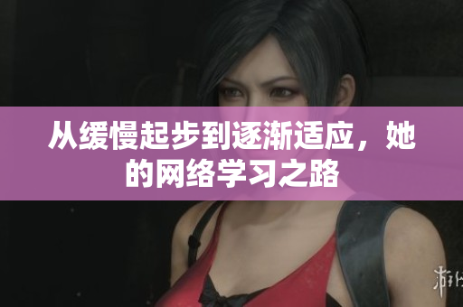 从缓慢起步到逐渐适应，她的网络学习之路