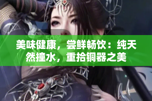 美味健康，尝鲜畅饮：纯天然撞水，重拾铜器之美