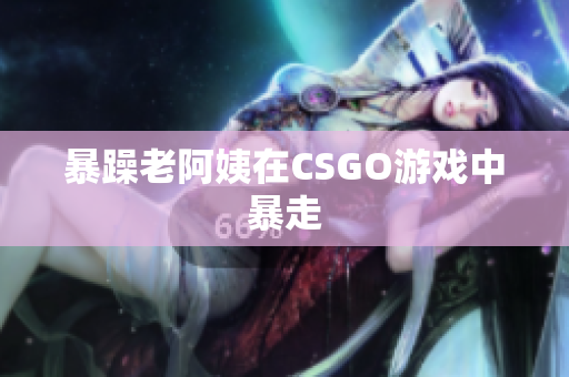 暴躁老阿姨在CSGO游戏中暴走