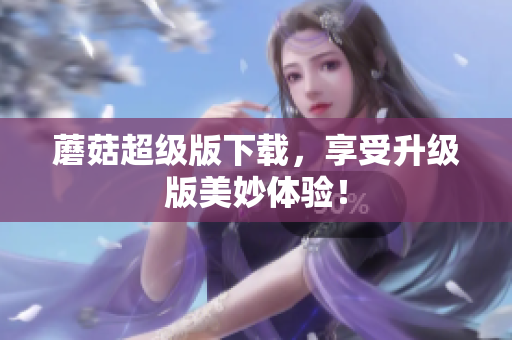蘑菇超级版下载，享受升级版美妙体验！