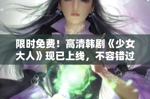 限时免费！高清韩剧《少女大人》现已上线，不容错过！