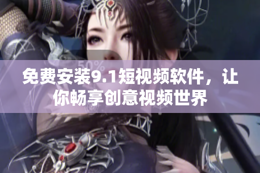 免费安装9.1短视频软件，让你畅享创意视频世界