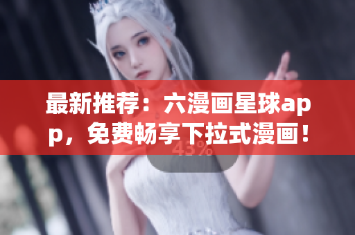 最新推荐：六漫画星球app，免费畅享下拉式漫画！