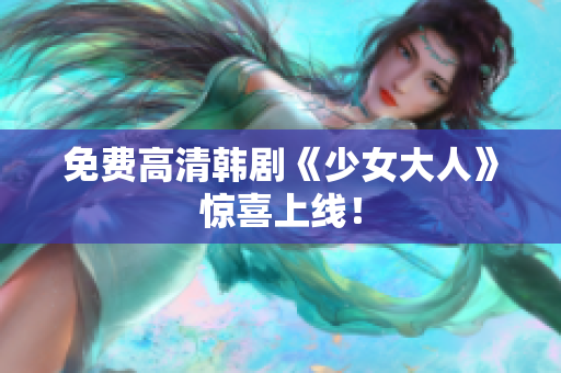 免费高清韩剧《少女大人》惊喜上线！
