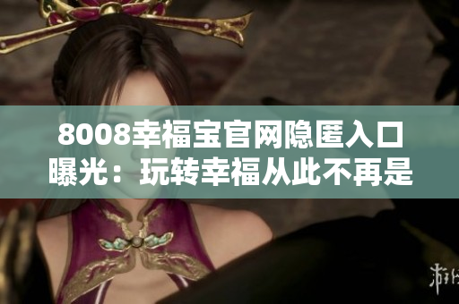 8008幸福宝官网隐匿入口曝光：玩转幸福从此不再是秘密