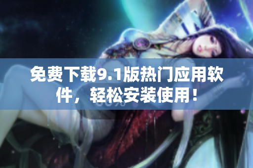 免费下载9.1版热门应用软件，轻松安装使用！