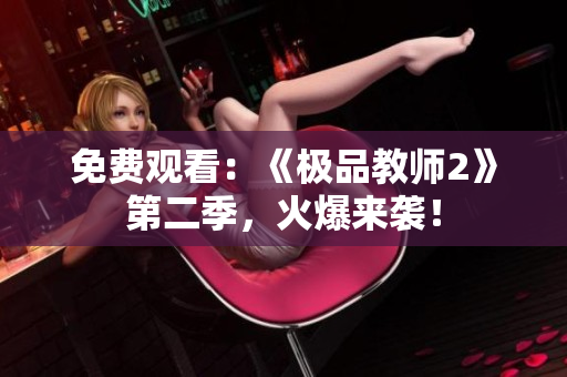 免费观看：《极品教师2》第二季，火爆来袭！