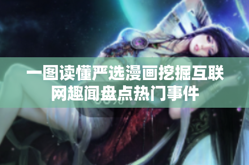 一图读懂严选漫画挖掘互联网趣闻盘点热门事件
