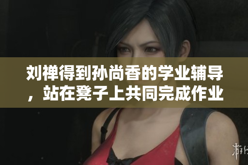 刘禅得到孙尚香的学业辅导，站在凳子上共同完成作业