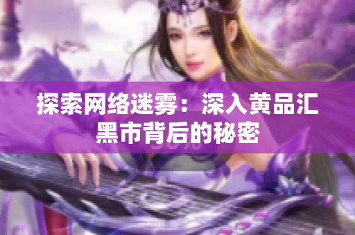 探索网络迷雾：深入黄品汇黑市背后的秘密