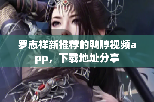 罗志祥新推荐的鸭脖视频app，下载地址分享