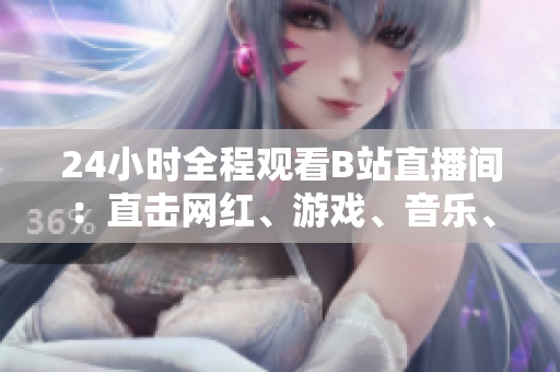 24小时全程观看B站直播间：直击网红、游戏、音乐、舞蹈等热门内容