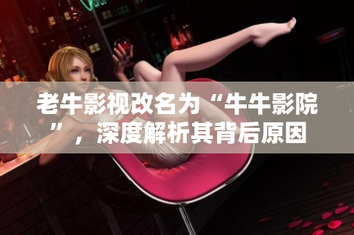 老牛影视改名为“牛牛影院”，深度解析其背后原因
