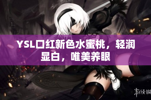 YSL口红新色水蜜桃，轻润显白，唯美养眼