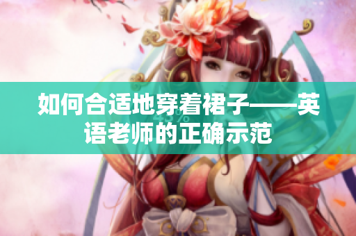如何合适地穿着裙子——英语老师的正确示范