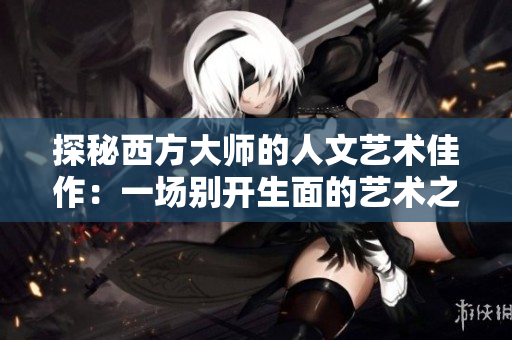 探秘西方大师的人文艺术佳作：一场别开生面的艺术之旅