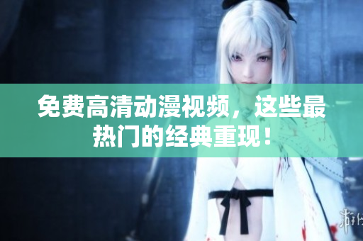 免费高清动漫视频，这些最热门的经典重现！