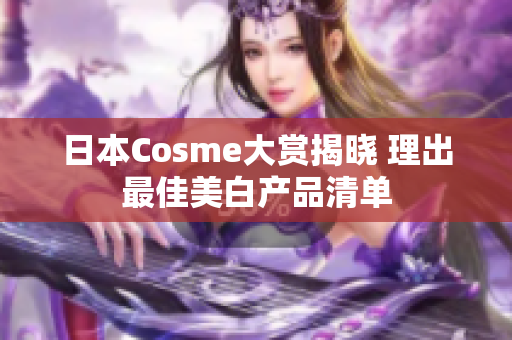 日本Cosme大赏揭晓 理出最佳美白产品清单