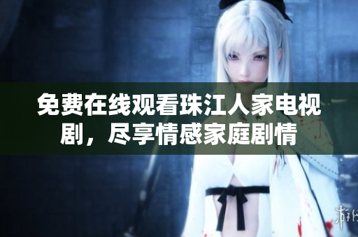 免费在线观看珠江人家电视剧，尽享情感家庭剧情