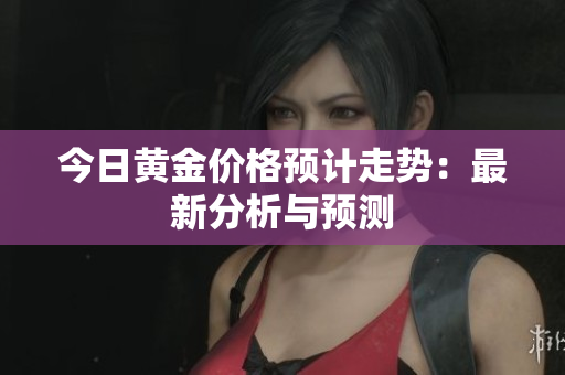 今日黄金价格预计走势：最新分析与预测
