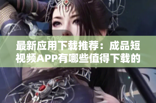 最新应用下载推荐：成品短视频APP有哪些值得下载的？