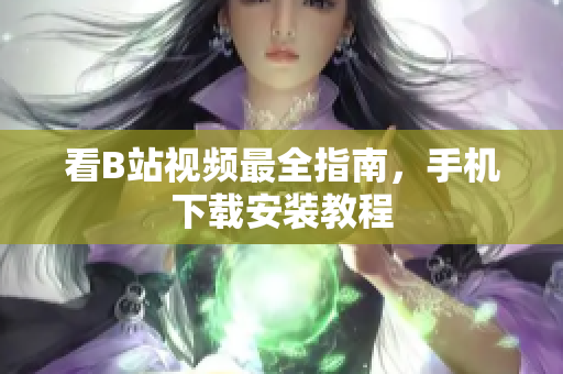看B站视频最全指南，手机下载安装教程
