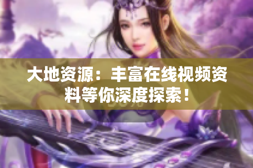 大地资源：丰富在线视频资料等你深度探索！