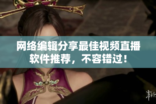 网络编辑分享最佳视频直播软件推荐，不容错过！