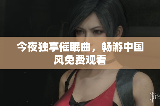 今夜独享催眠曲，畅游中国风免费观看