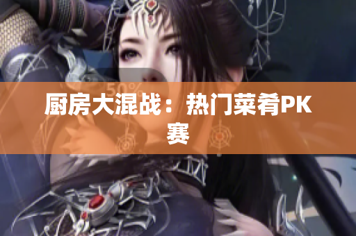 厨房大混战：热门菜肴PK赛
