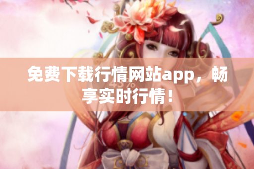 免费下载行情网站app，畅享实时行情！