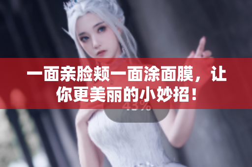 一面亲脸颊一面涂面膜，让你更美丽的小妙招！