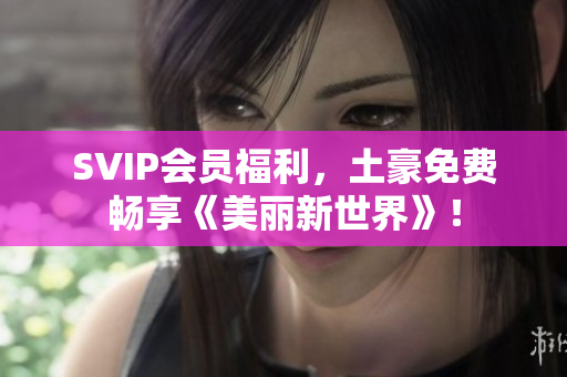 SVIP会员福利，土豪免费畅享《美丽新世界》！