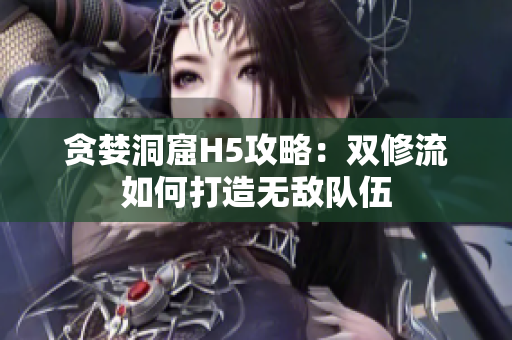 贪婪洞窟H5攻略：双修流如何打造无敌队伍