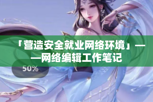 「营造安全就业网络环境」——网络编辑工作笔记