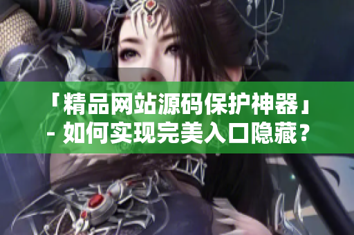 「精品网站源码保护神器」 - 如何实现完美入口隐藏？
