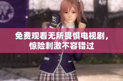 免费观看无所畏惧电视剧，惊险刺激不容错过